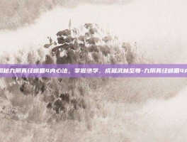 揭秘九阴真经峨眉4内心法，掌握绝学，成就武林至尊-九阴真经峨眉4内