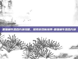 最强蜗牛混合方块攻略，探索游戏新境界-最强蜗牛混合方块