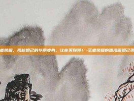 王者荣耀，揭秘妲己的华丽变身，让你爽到哭！-王者荣耀的遭漫画妲己爽哭