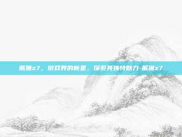 熊猫z7，游戏界的新星，探索其独特魅力-熊猫z7
