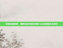 掌握英雄联盟，如何轻松申请比赛服-lol比赛服怎么申请