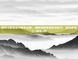 游戏攻略脸蛋开新手必看，如何快速掌握游戏技巧，成为高手？-脸蛋n开