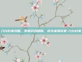 八分村米攻略，掌握游戏精髓，成为米神玩家-八分村米