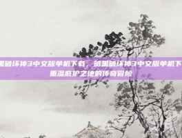 暗黑破坏神3中文版单机下载，暗黑破坏神3中文版单机下载，重温庇护之地的传奇冒险