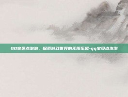 QQ宝贝点泡泡，探索游戏世界的无限乐趣-qq宝贝点泡泡