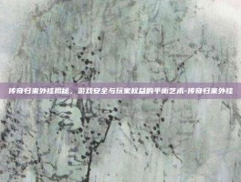 传奇归来外挂揭秘，游戏安全与玩家权益的平衡艺术-传奇归来外挂