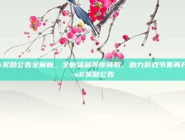 S6奖励公告全解析，全新福利等你领取，助力游戏节奏再升级-s6奖励公告
