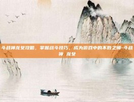 斗战神龙女攻略，掌握战斗技巧，成为游戏中的不败之师-斗战神 龙女