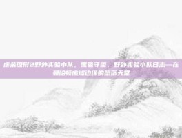 虐杀原形2野外实验小队，黑色守望，野外实验小队日志—在曼哈顿废墟边缘的堕落天堂