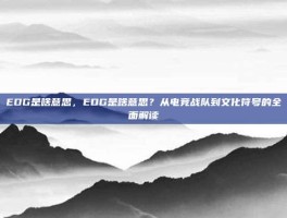 EDG是啥意思，EDG是啥意思？从电竞战队到文化符号的全面解读
