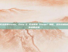 dota2无法连接steam，Dota 2 无法连接 Steam？别慌，这份终极自救指南帮你秒回战场