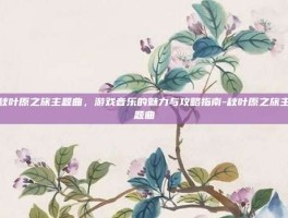 秋叶原之旅主题曲，游戏音乐的魅力与攻略指南-秋叶原之旅主题曲