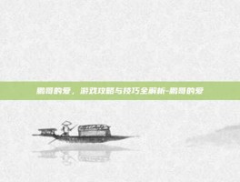 鹏哥的爱，游戏攻略与技巧全解析-鹏哥的爱