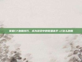 掌握CF跑酷技巧，成为游戏中的敏捷高手-cf怎么跑酷