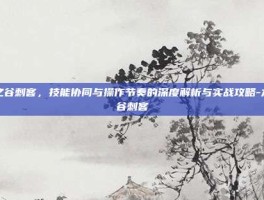 龙之谷刺客，技能协同与操作节奏的深度解析与实战攻略-龙之谷刺客