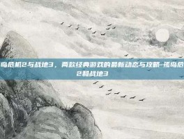 孤岛危机2与战地3，两款经典游戏的最新动态与攻略-孤岛危机2和战地3