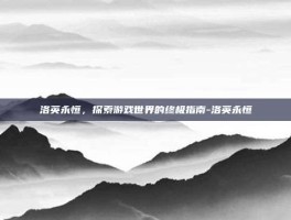 洛英永恒，探索游戏世界的终极指南-洛英永恒