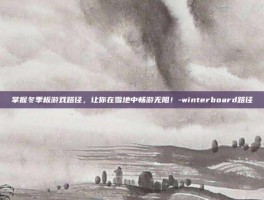 掌握冬季板游戏路径，让你在雪地中畅游无阻！-winterboard路径