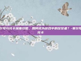 赛尔号乌托卡深度攻略，如何成为游戏中的佼佼者？-赛尔号乌托卡