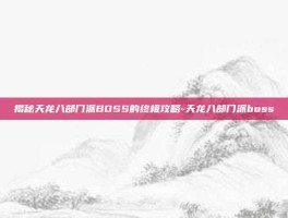 揭秘天龙八部门派BOSS的终极攻略-天龙八部门派boss