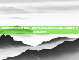 神雕侠侣2奇遇略最新，探索游戏世界的无限可能-神雕侠侣2奇遇略最新