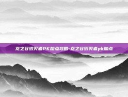 龙之谷毁灭者PK加点攻略-龙之谷毁灭者pk加点
