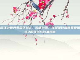 暖暖环游世界英国区域2，雾都拾遗，在暖暖环游世界英国区域2的穿搭与收集指南