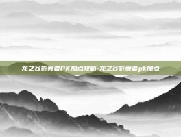 龙之谷影舞者PK加点攻略-龙之谷影舞者pk加点