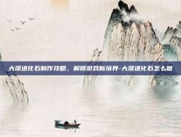 大漠进化石制作攻略，解锁游戏新境界-大漠进化石怎么做
