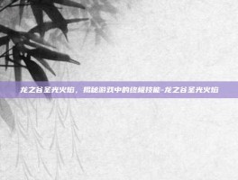 龙之谷圣光火焰，揭秘游戏中的终极技能-龙之谷圣光火焰