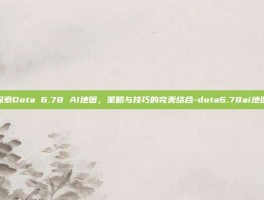 探索Dota 6.78 AI地图，策略与技巧的完美结合-dota6.78ai地图