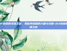 DNF杰诺的灵魂之剑，揭秘其隐藏的力量与攻略-dnf杰诺的灵魂之剑