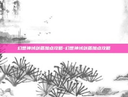 幻想神域剑盾加点攻略-幻想神域剑盾加点攻略