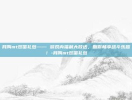 我叫mt双蛋礼包—— 游戏内福利大放送，助你畅享战斗乐趣！-我叫mt双蛋礼包