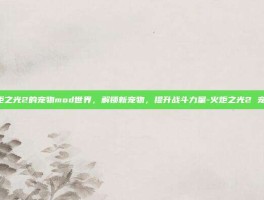 探索火炬之光2的宠物mod世界，解锁新宠物，提升战斗力量-火炬之光2 宠物mod