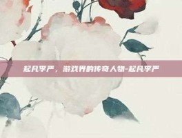 起凡李严，游戏界的传奇人物-起凡李严