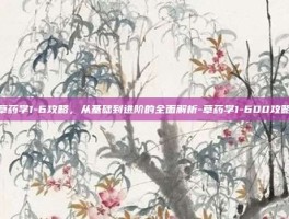 草药学1-6攻略，从基础到进阶的全面解析-草药学1-600攻略