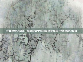 完美逃脱3攻略，揭秘游戏中的终极逃生技巧-完美逃脱3攻略