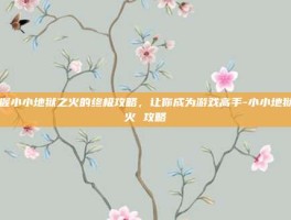掌握小小地狱之火的终极攻略，让你成为游戏高手-小小地狱之火 攻略