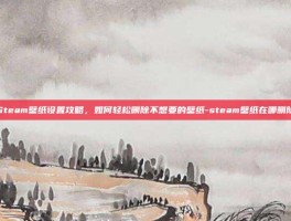 Steam壁纸设置攻略，如何轻松删除不想要的壁纸-steam壁纸在哪删除