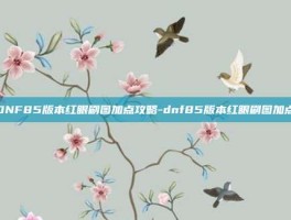 DNF85版本红眼刷图加点攻略-dnf85版本红眼刷图加点