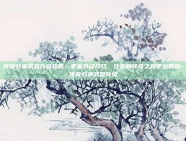 传奇归来武器升级攻略，掌握升级技巧，让你的传奇之路更加辉煌-传奇归来武器升级