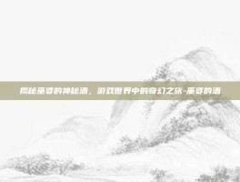揭秘巫婆的神秘酒，游戏世界中的奇幻之旅-巫婆的酒