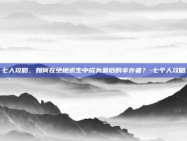 七人攻略，如何在绝地求生中成为最后的幸存者？-七个人攻略