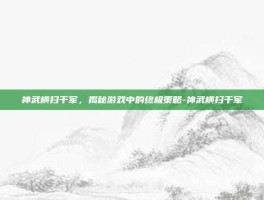 神武横扫千军，揭秘游戏中的终极策略-神武横扫千军