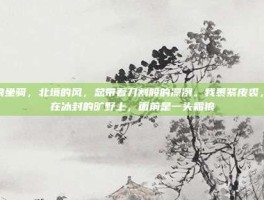 霜狼坐骑，北境的风，总带着刀割般的凛冽。我裹紧皮裘，站在冰封的旷野上，面前是一头霜狼