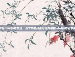 揭秘DNF称号系统，右下角的秘密与提升策略-dnf称号右下角