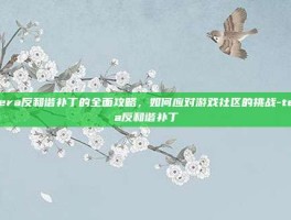 Tera反和谐补丁的全面攻略，如何应对游戏社区的挑战-tera反和谐补丁