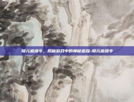 隐元追缉令，揭秘游戏中的神秘追踪-隐元追缉令