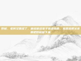 野枪，老何又喝多了，他说他这辈子最遗憾的，就是没把父亲那把野枪留下来